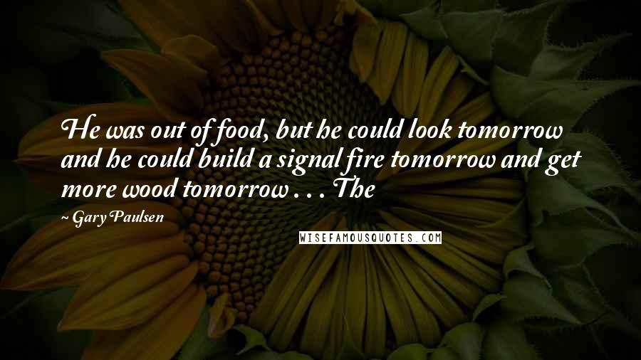Gary Paulsen Quotes: He was out of food, but he could look tomorrow and he could build a signal fire tomorrow and get more wood tomorrow . . . The