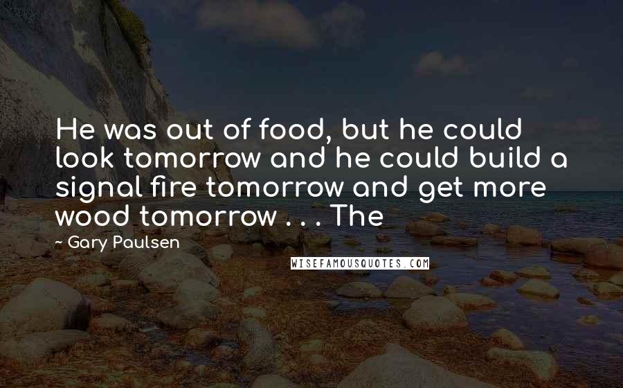 Gary Paulsen Quotes: He was out of food, but he could look tomorrow and he could build a signal fire tomorrow and get more wood tomorrow . . . The