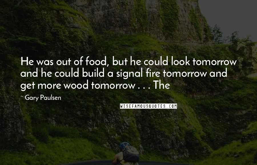 Gary Paulsen Quotes: He was out of food, but he could look tomorrow and he could build a signal fire tomorrow and get more wood tomorrow . . . The