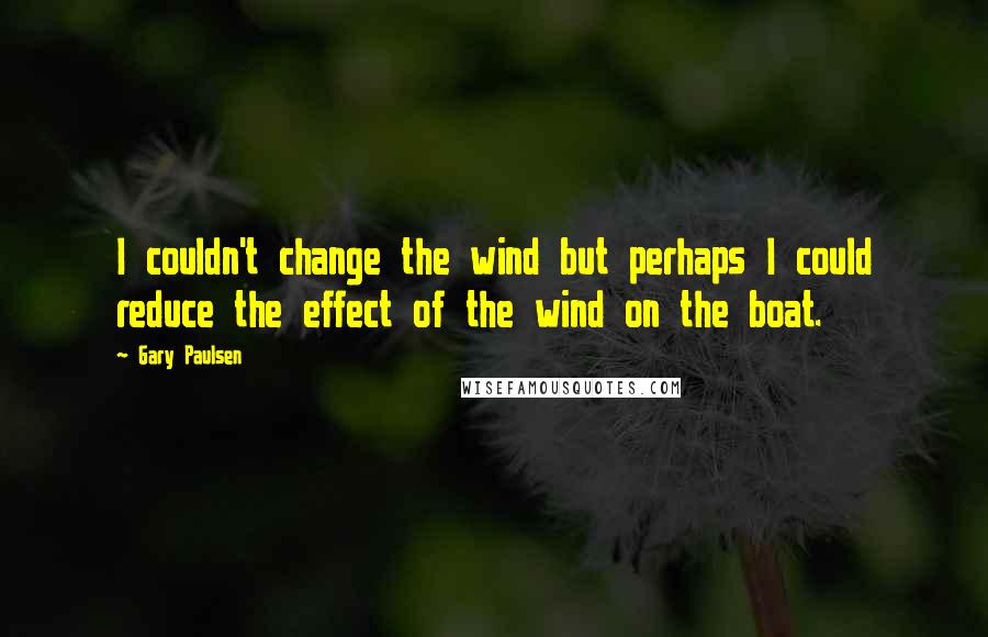 Gary Paulsen Quotes: I couldn't change the wind but perhaps I could reduce the effect of the wind on the boat.