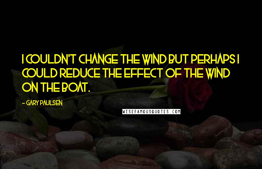 Gary Paulsen Quotes: I couldn't change the wind but perhaps I could reduce the effect of the wind on the boat.