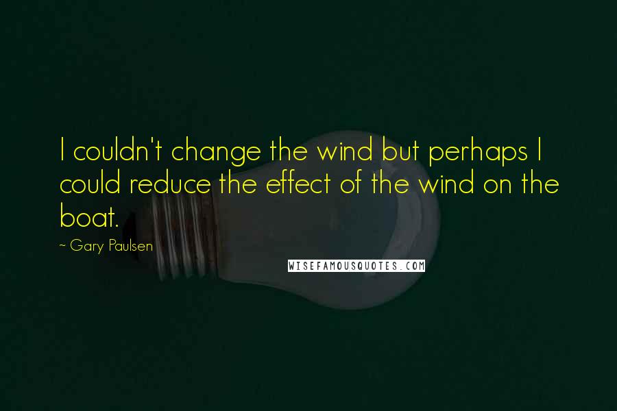 Gary Paulsen Quotes: I couldn't change the wind but perhaps I could reduce the effect of the wind on the boat.