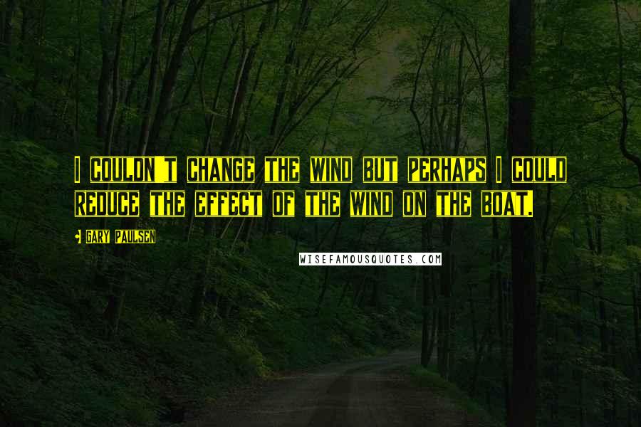 Gary Paulsen Quotes: I couldn't change the wind but perhaps I could reduce the effect of the wind on the boat.