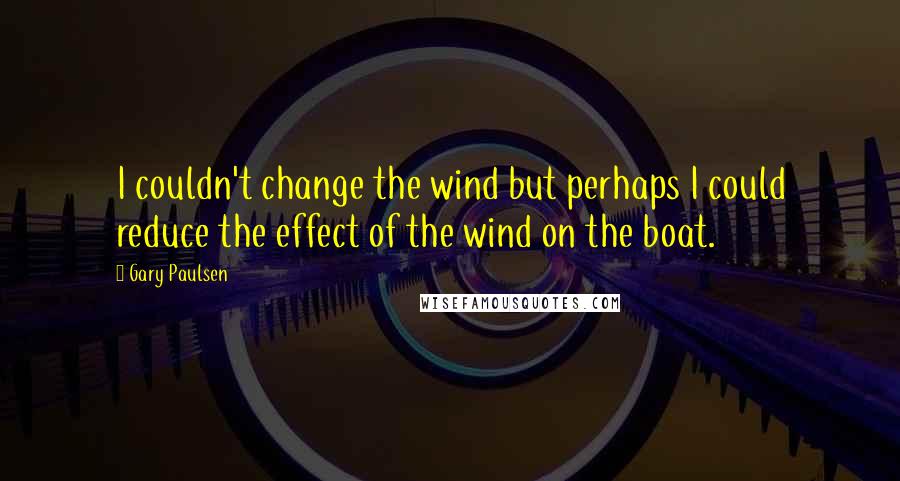 Gary Paulsen Quotes: I couldn't change the wind but perhaps I could reduce the effect of the wind on the boat.