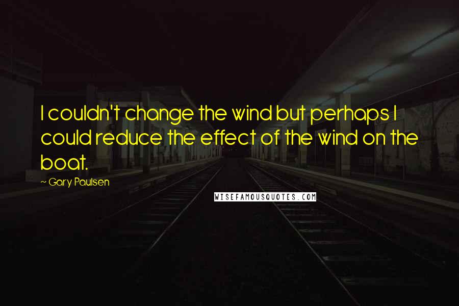 Gary Paulsen Quotes: I couldn't change the wind but perhaps I could reduce the effect of the wind on the boat.