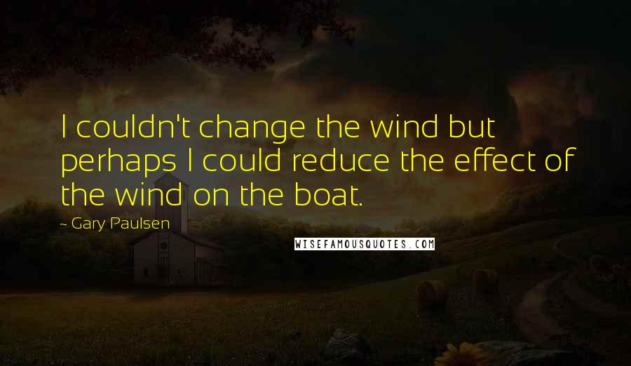 Gary Paulsen Quotes: I couldn't change the wind but perhaps I could reduce the effect of the wind on the boat.