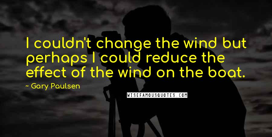 Gary Paulsen Quotes: I couldn't change the wind but perhaps I could reduce the effect of the wind on the boat.