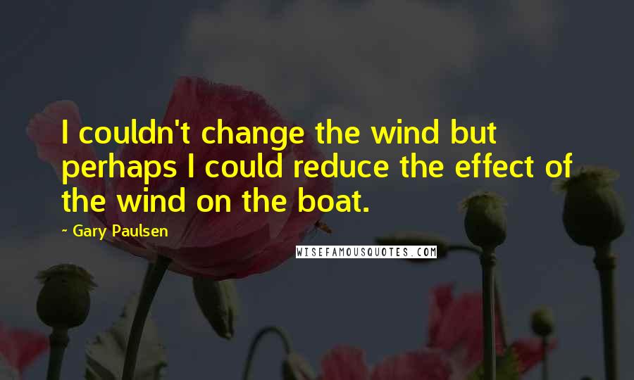 Gary Paulsen Quotes: I couldn't change the wind but perhaps I could reduce the effect of the wind on the boat.