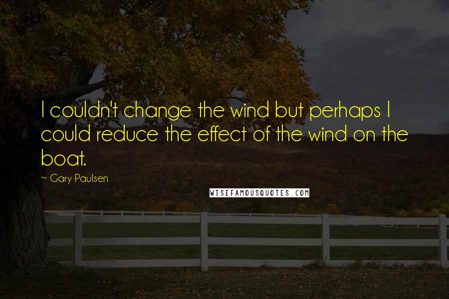 Gary Paulsen Quotes: I couldn't change the wind but perhaps I could reduce the effect of the wind on the boat.