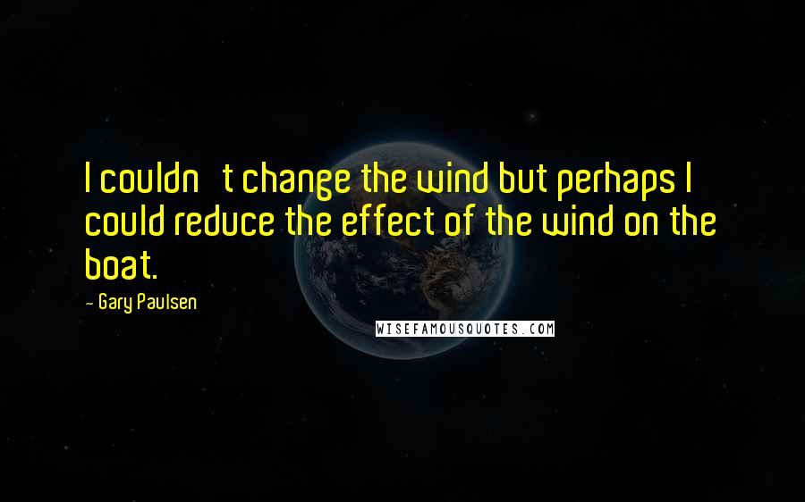 Gary Paulsen Quotes: I couldn't change the wind but perhaps I could reduce the effect of the wind on the boat.