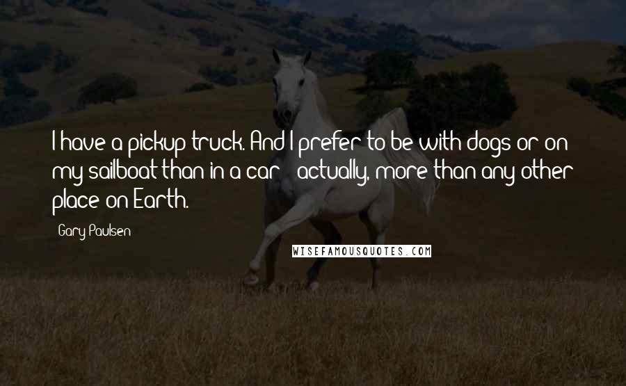Gary Paulsen Quotes: I have a pickup truck. And I prefer to be with dogs or on my sailboat than in a car - actually, more than any other place on Earth.