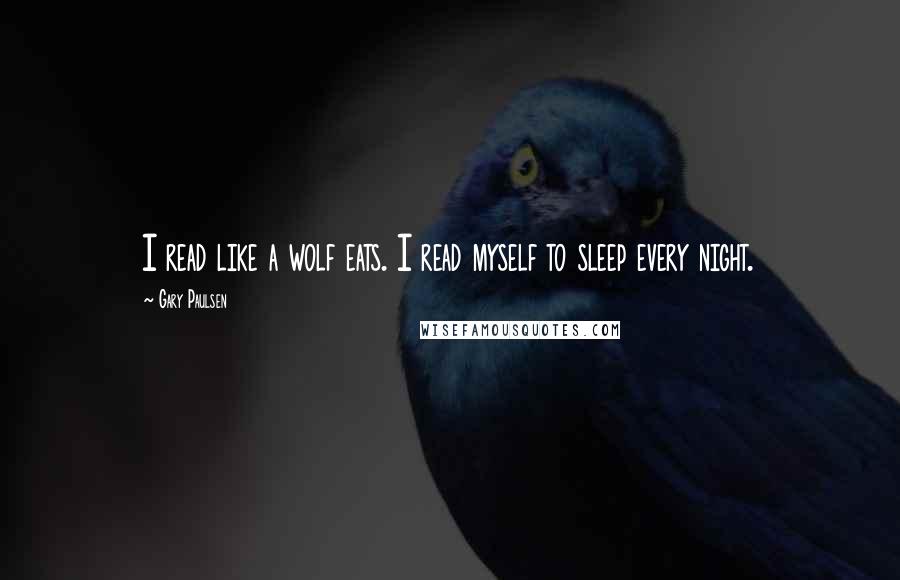 Gary Paulsen Quotes: I read like a wolf eats. I read myself to sleep every night.