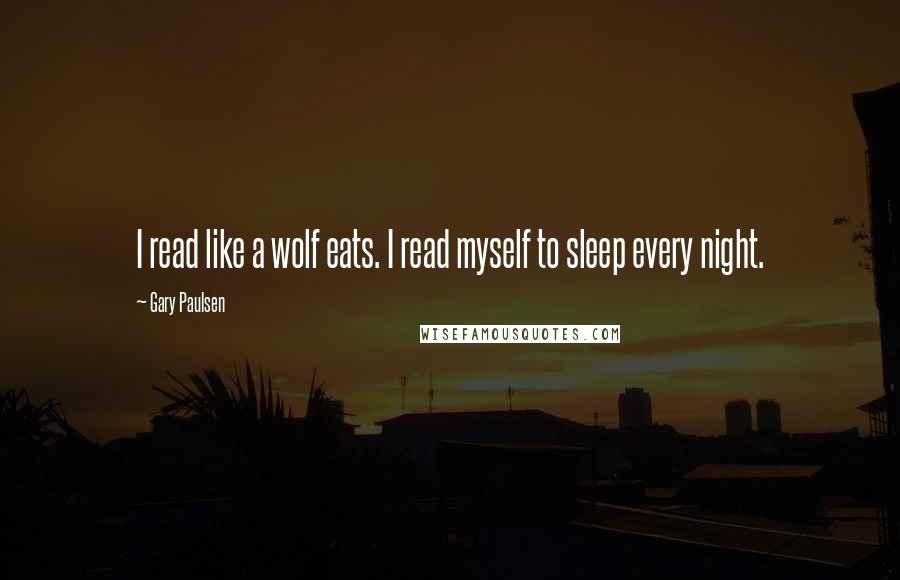 Gary Paulsen Quotes: I read like a wolf eats. I read myself to sleep every night.