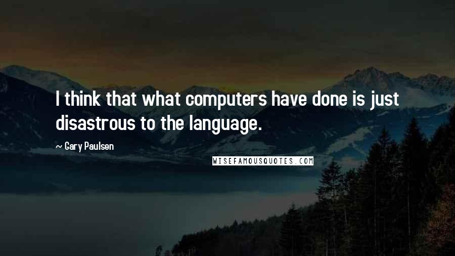 Gary Paulsen Quotes: I think that what computers have done is just disastrous to the language.