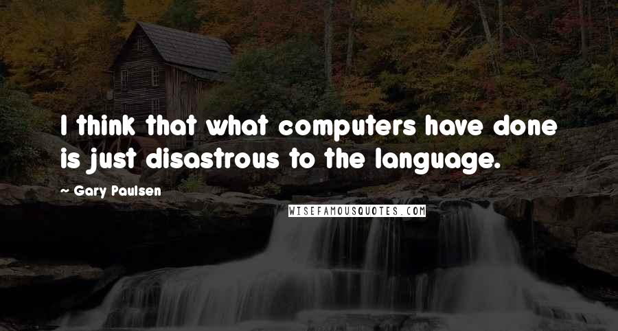 Gary Paulsen Quotes: I think that what computers have done is just disastrous to the language.