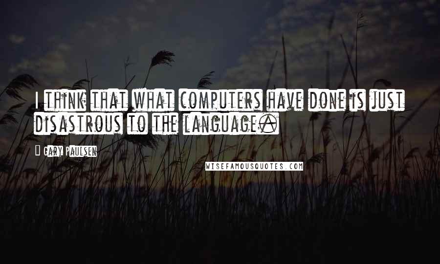Gary Paulsen Quotes: I think that what computers have done is just disastrous to the language.