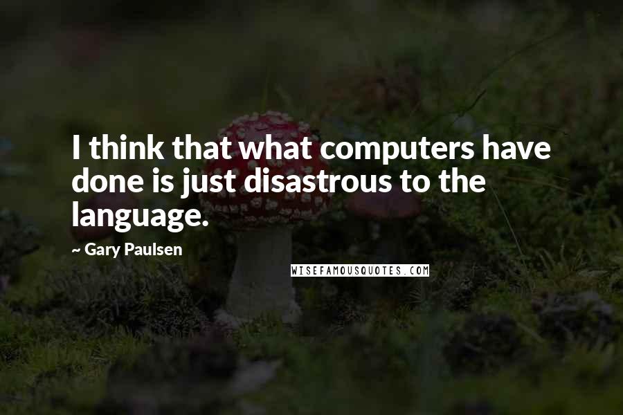 Gary Paulsen Quotes: I think that what computers have done is just disastrous to the language.