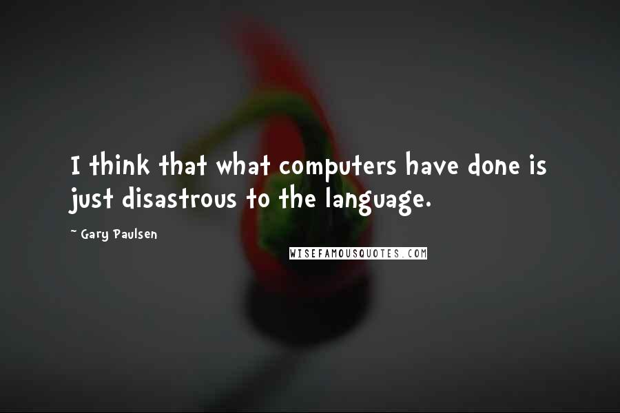 Gary Paulsen Quotes: I think that what computers have done is just disastrous to the language.