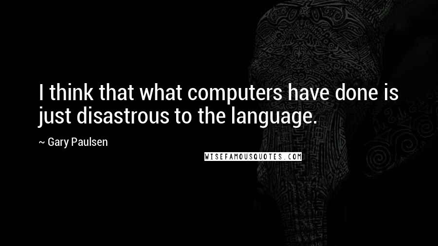 Gary Paulsen Quotes: I think that what computers have done is just disastrous to the language.