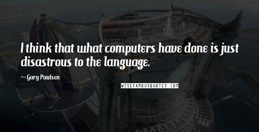 Gary Paulsen Quotes: I think that what computers have done is just disastrous to the language.