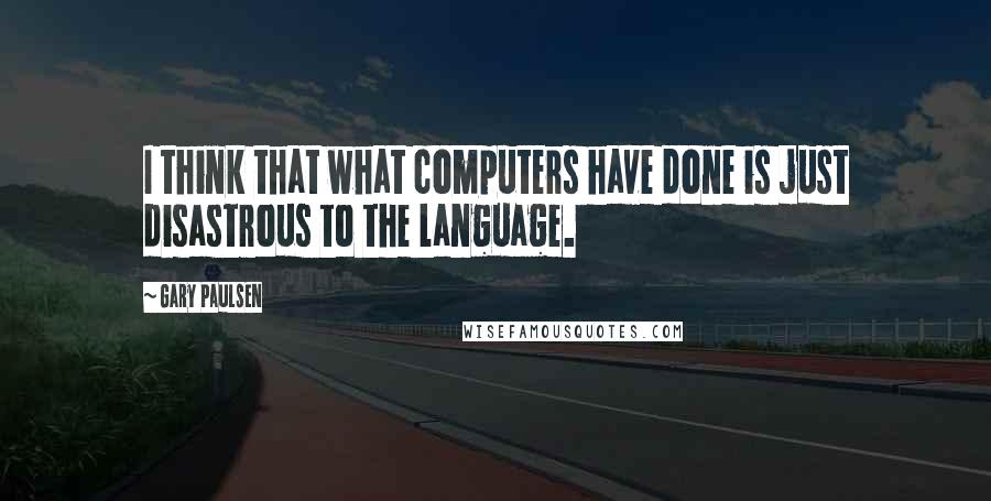 Gary Paulsen Quotes: I think that what computers have done is just disastrous to the language.