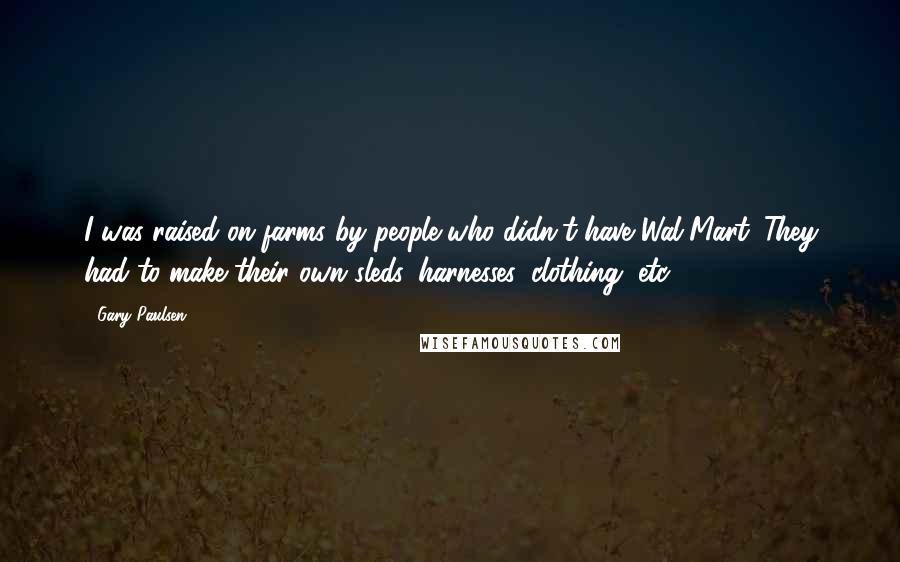 Gary Paulsen Quotes: I was raised on farms by people who didn't have Wal-Mart. They had to make their own sleds, harnesses, clothing, etc.