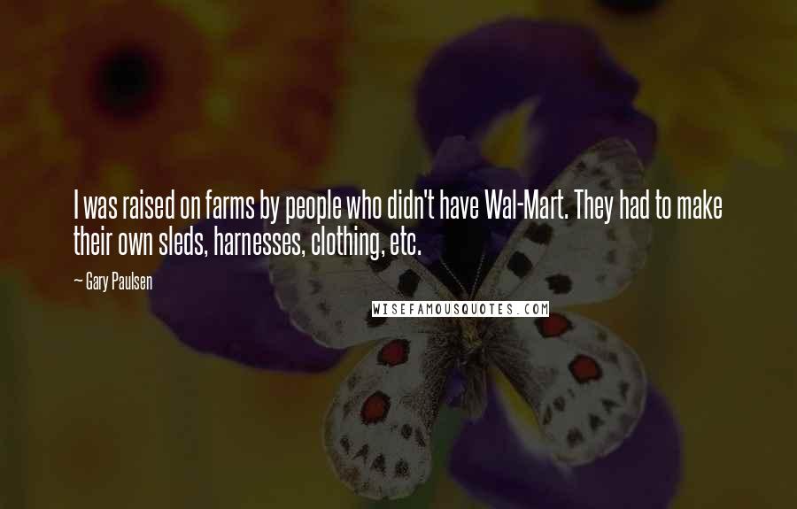 Gary Paulsen Quotes: I was raised on farms by people who didn't have Wal-Mart. They had to make their own sleds, harnesses, clothing, etc.