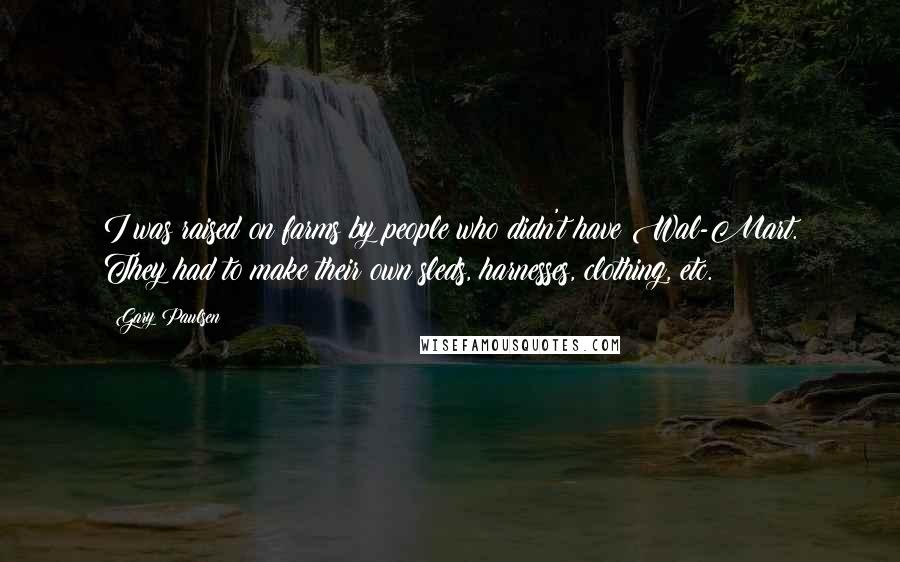 Gary Paulsen Quotes: I was raised on farms by people who didn't have Wal-Mart. They had to make their own sleds, harnesses, clothing, etc.