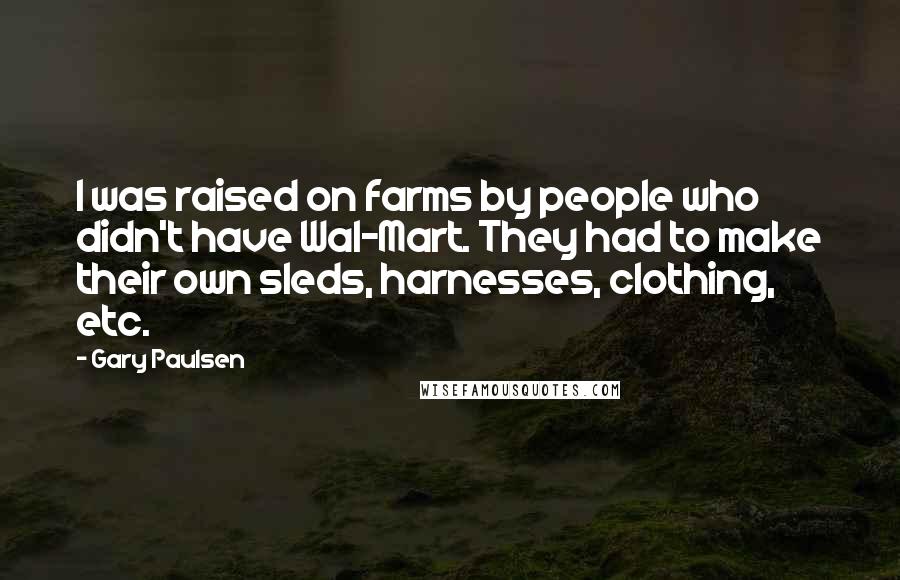 Gary Paulsen Quotes: I was raised on farms by people who didn't have Wal-Mart. They had to make their own sleds, harnesses, clothing, etc.