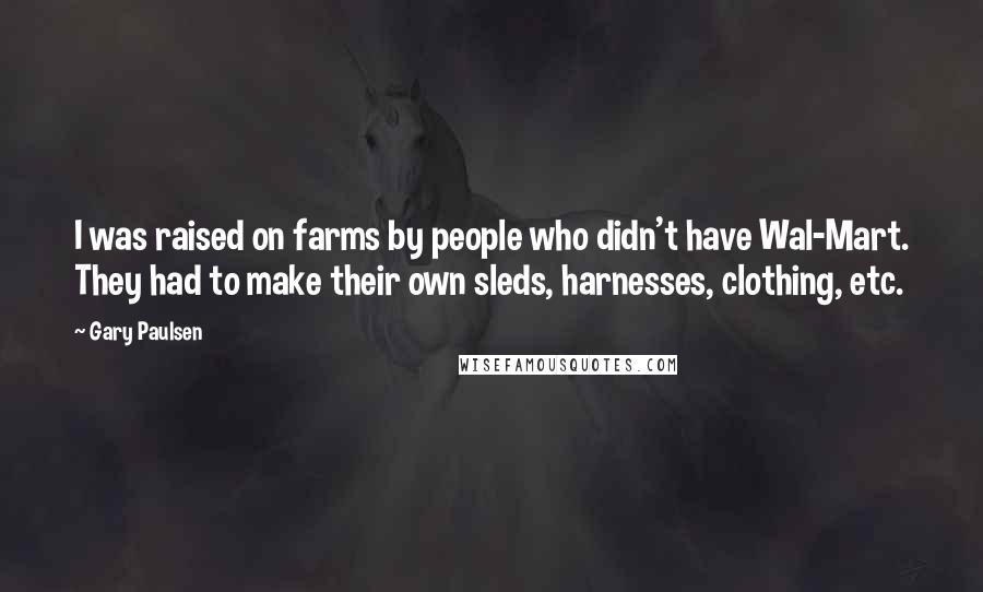 Gary Paulsen Quotes: I was raised on farms by people who didn't have Wal-Mart. They had to make their own sleds, harnesses, clothing, etc.