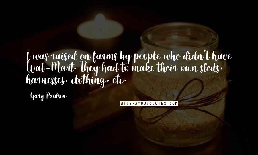 Gary Paulsen Quotes: I was raised on farms by people who didn't have Wal-Mart. They had to make their own sleds, harnesses, clothing, etc.