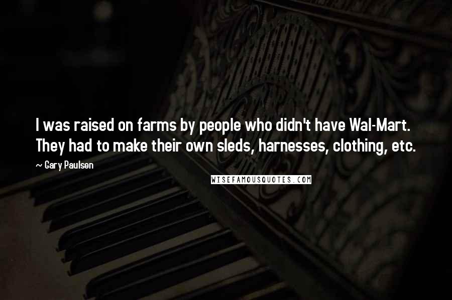 Gary Paulsen Quotes: I was raised on farms by people who didn't have Wal-Mart. They had to make their own sleds, harnesses, clothing, etc.