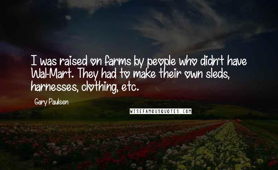 Gary Paulsen Quotes: I was raised on farms by people who didn't have Wal-Mart. They had to make their own sleds, harnesses, clothing, etc.