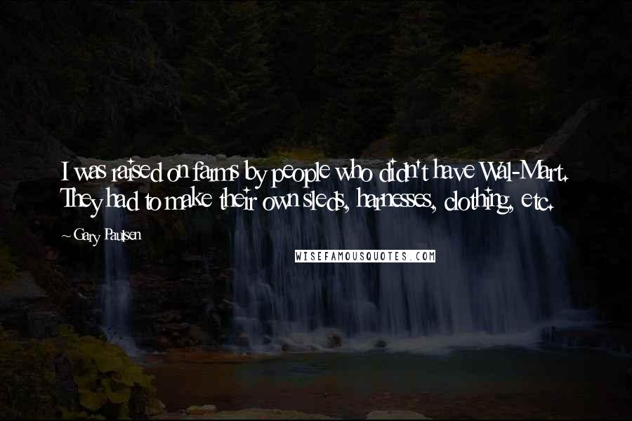 Gary Paulsen Quotes: I was raised on farms by people who didn't have Wal-Mart. They had to make their own sleds, harnesses, clothing, etc.