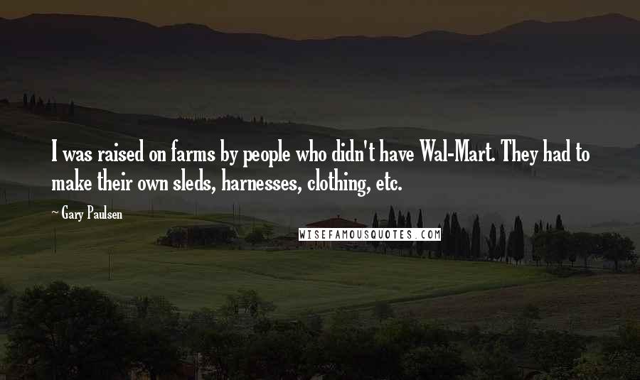 Gary Paulsen Quotes: I was raised on farms by people who didn't have Wal-Mart. They had to make their own sleds, harnesses, clothing, etc.