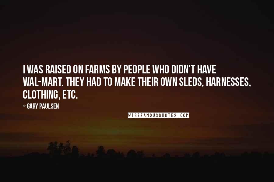 Gary Paulsen Quotes: I was raised on farms by people who didn't have Wal-Mart. They had to make their own sleds, harnesses, clothing, etc.