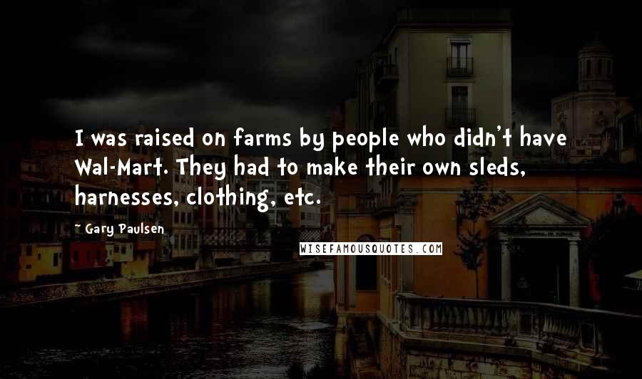 Gary Paulsen Quotes: I was raised on farms by people who didn't have Wal-Mart. They had to make their own sleds, harnesses, clothing, etc.