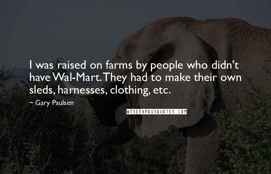 Gary Paulsen Quotes: I was raised on farms by people who didn't have Wal-Mart. They had to make their own sleds, harnesses, clothing, etc.