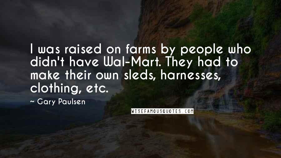 Gary Paulsen Quotes: I was raised on farms by people who didn't have Wal-Mart. They had to make their own sleds, harnesses, clothing, etc.