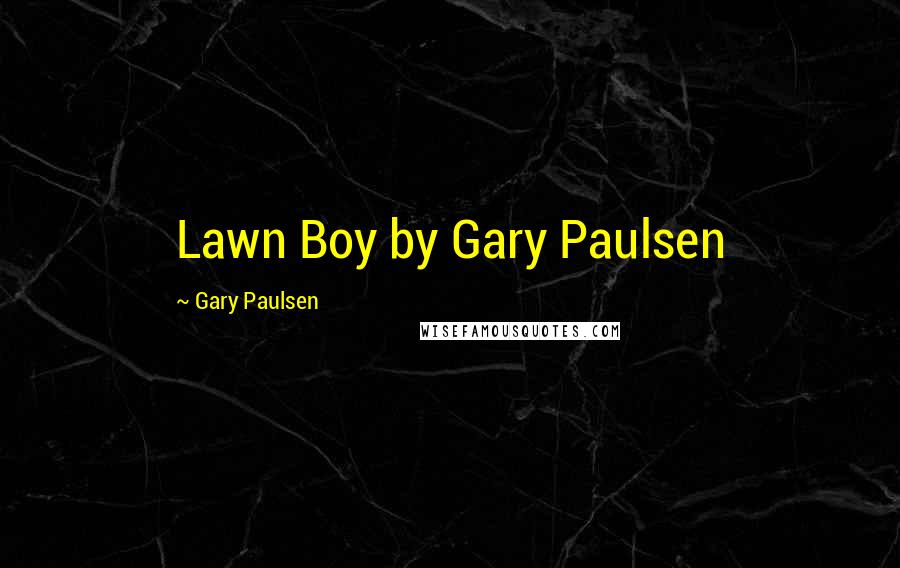 Gary Paulsen Quotes: Lawn Boy by Gary Paulsen