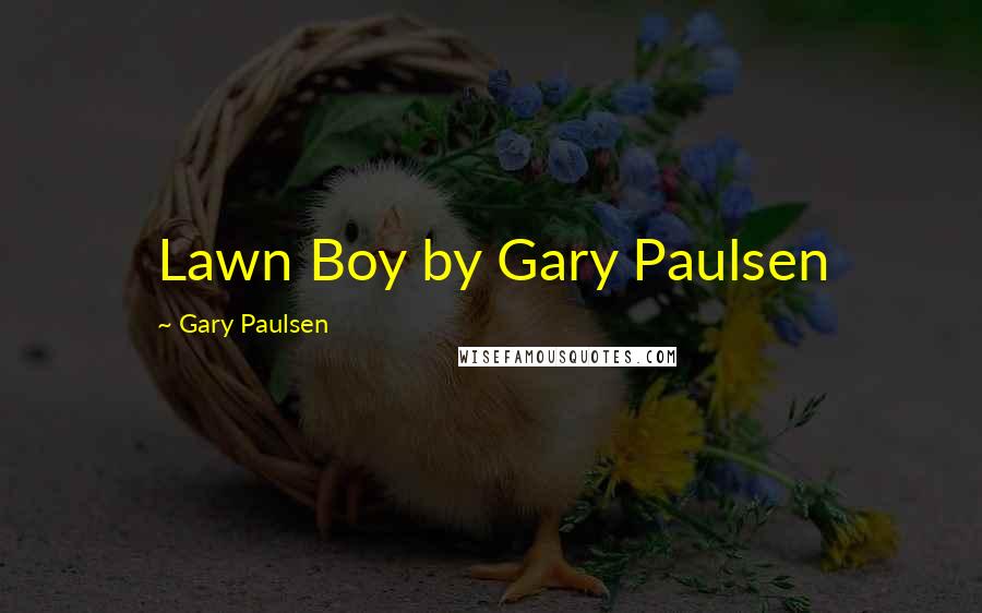 Gary Paulsen Quotes: Lawn Boy by Gary Paulsen