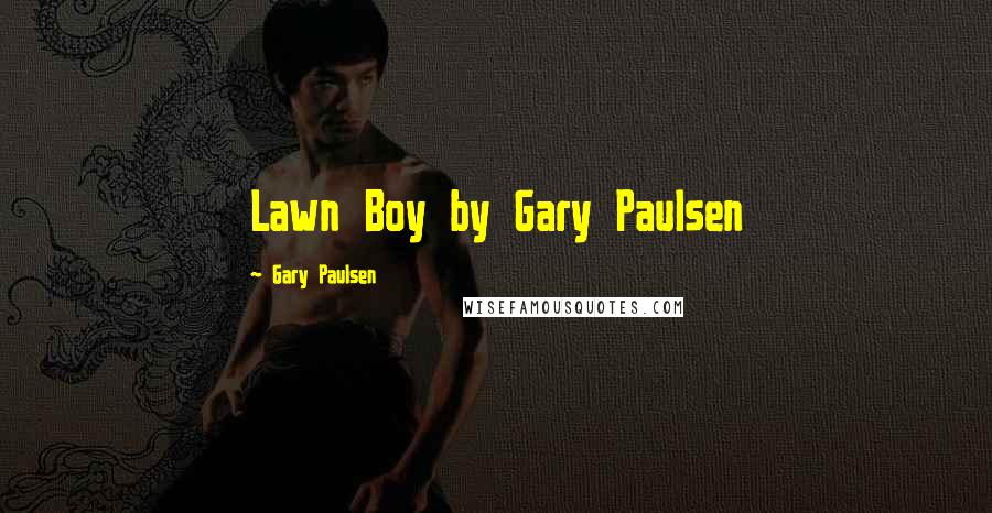 Gary Paulsen Quotes: Lawn Boy by Gary Paulsen