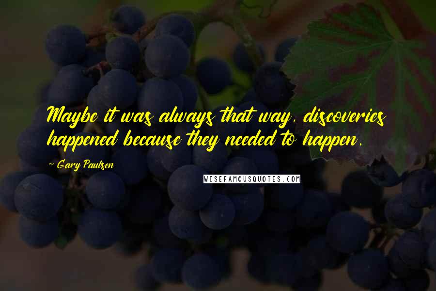 Gary Paulsen Quotes: Maybe it was always that way, discoveries happened because they needed to happen.