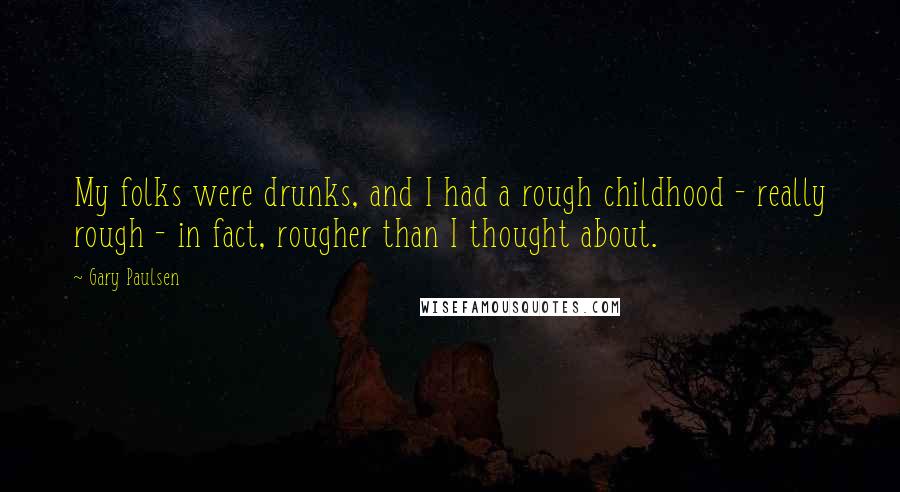 Gary Paulsen Quotes: My folks were drunks, and I had a rough childhood - really rough - in fact, rougher than I thought about.