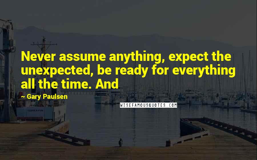 Gary Paulsen Quotes: Never assume anything, expect the unexpected, be ready for everything all the time. And