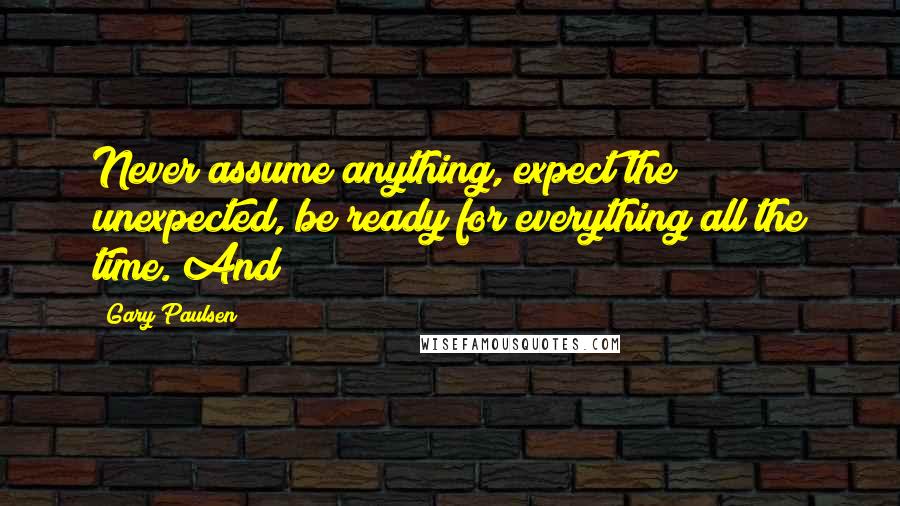 Gary Paulsen Quotes: Never assume anything, expect the unexpected, be ready for everything all the time. And