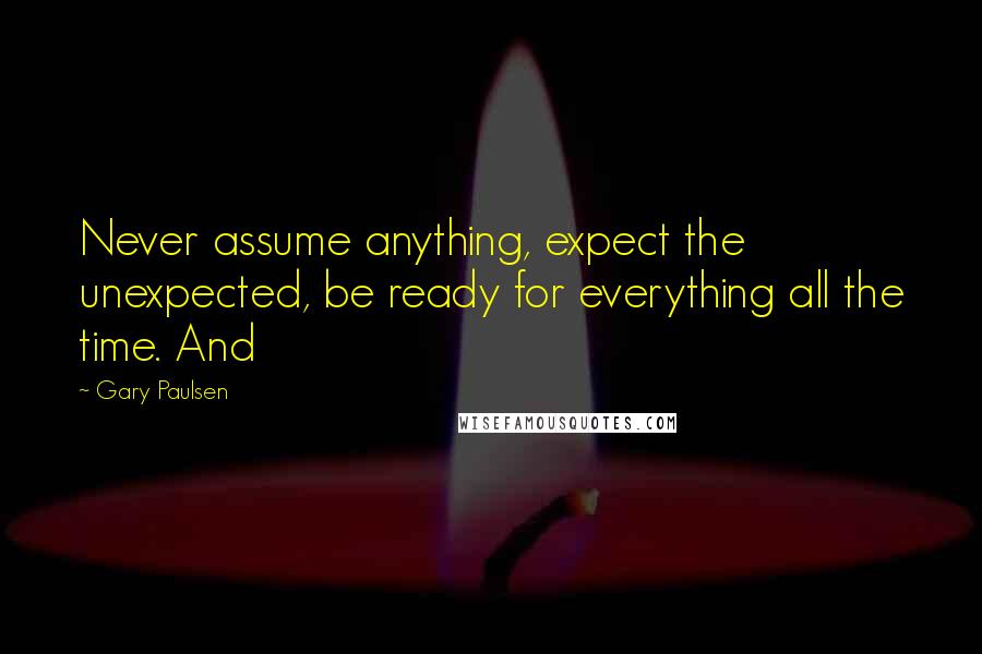 Gary Paulsen Quotes: Never assume anything, expect the unexpected, be ready for everything all the time. And