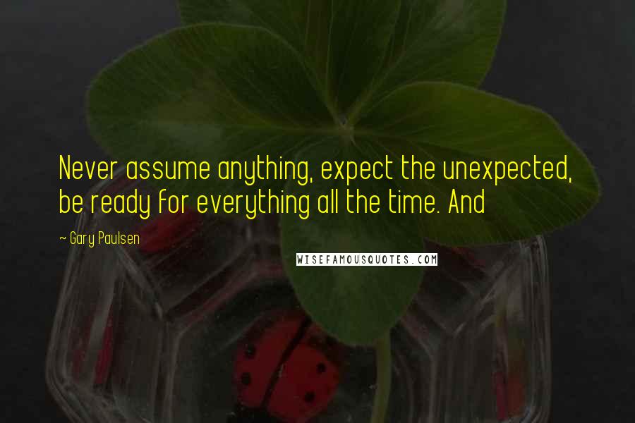 Gary Paulsen Quotes: Never assume anything, expect the unexpected, be ready for everything all the time. And