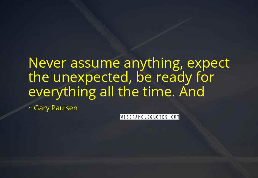 Gary Paulsen Quotes: Never assume anything, expect the unexpected, be ready for everything all the time. And