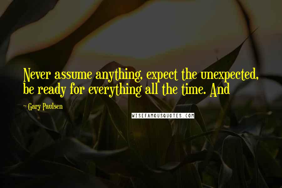 Gary Paulsen Quotes: Never assume anything, expect the unexpected, be ready for everything all the time. And